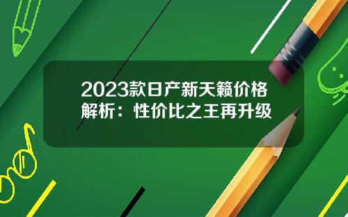 2023款日产新天籁价格解析：性价比之王再升级