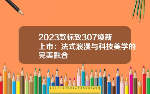 2023款标致307焕新上市：法式浪漫与科技美学的完美融合