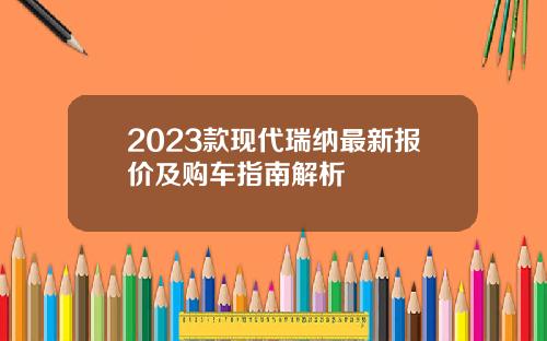 2023款现代瑞纳最新报价及购车指南解析