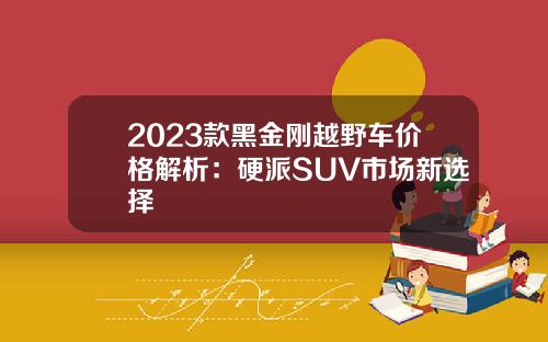 2023款黑金刚越野车价格解析：硬派SUV市场新选择