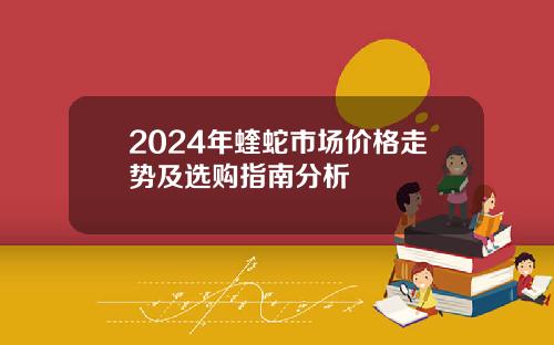 2024年蝰蛇市场价格走势及选购指南分析