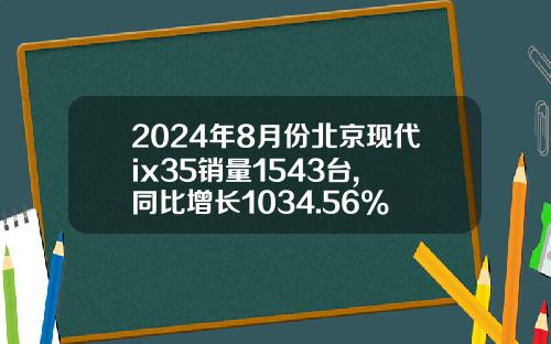 2024年8月份北京现代ix35销量1543台, 同比增长1034.56%