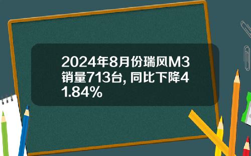 2024年8月份瑞风M3销量713台, 同比下降41.84%