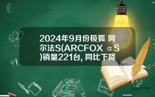2024年9月份极狐 阿尔法S(ARCFOX αS)销量221台, 同比下降82.25%