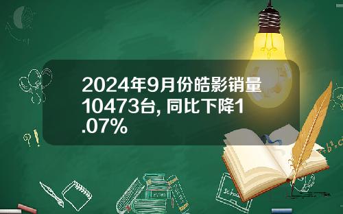 2024年9月份皓影销量10473台, 同比下降1.07%