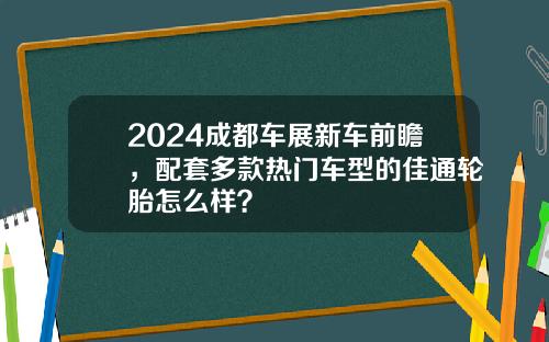 2024成都车展新车前瞻，配套多款热门车型的佳通轮胎怎么样？