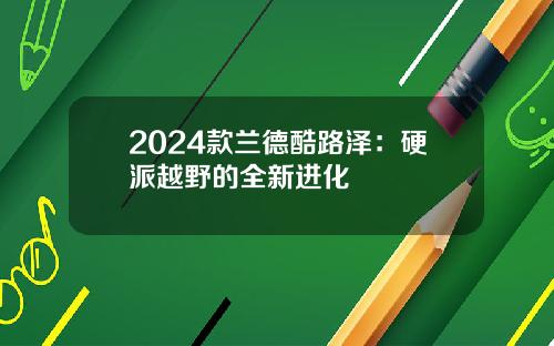 2024款兰德酷路泽：硬派越野的全新进化