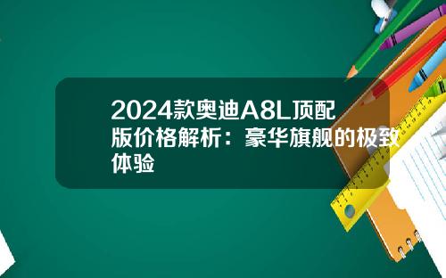 2024款奥迪A8L顶配版价格解析：豪华旗舰的极致体验