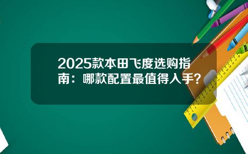 2025款本田飞度选购指南：哪款配置最值得入手？