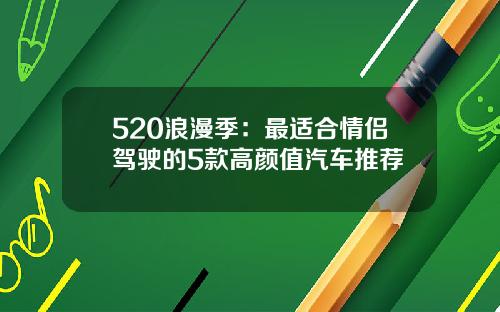 520浪漫季：最适合情侣驾驶的5款高颜值汽车推荐