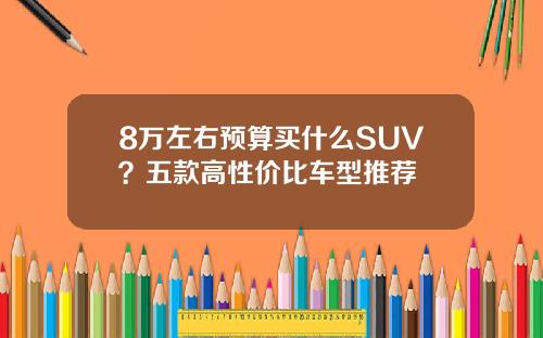 8万左右预算买什么SUV？五款高性价比车型推荐