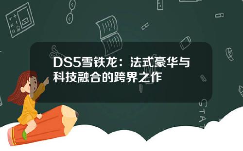 DS5雪铁龙：法式豪华与科技融合的跨界之作