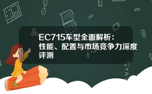 EC715车型全面解析：性能、配置与市场竞争力深度评测