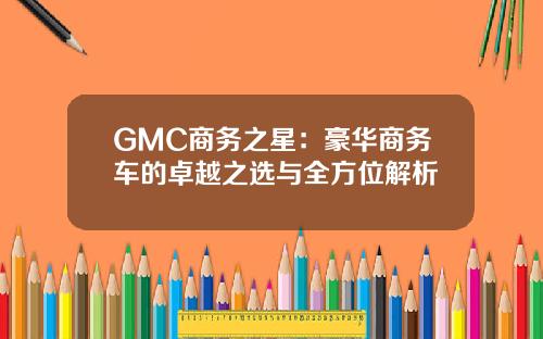 GMC商务之星：豪华商务车的卓越之选与全方位解析