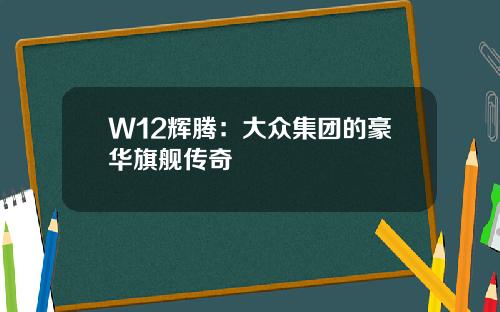 W12辉腾：大众集团的豪华旗舰传奇