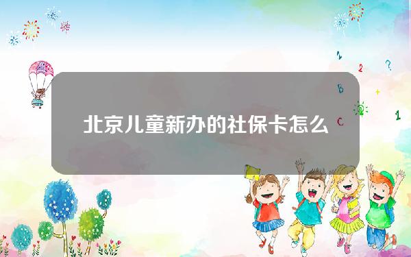 北京儿童新办的社保卡怎么用(北京儿童社会保障卡办理流程)