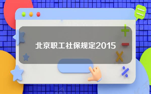 北京职工社保规定2015年(北京职工社保最低多少钱)
