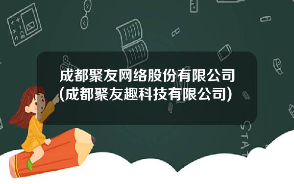 成都聚友网络股份有限公司(成都聚友趣科技有限公司)