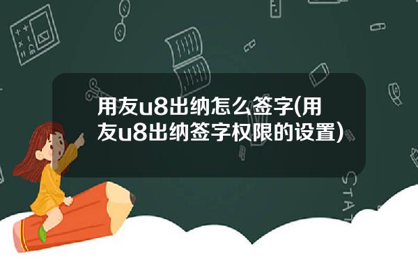 用友u8出纳怎么签字(用友u8出纳签字权限的设置)