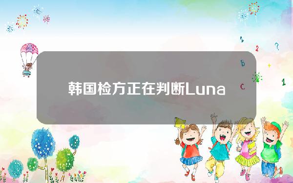韩国检方正在判断Luna是否属于证券LUNA和LUNC的股价双双暴跌。