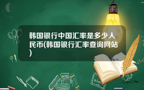 韩国银行中国汇率是多少人民币(韩国银行汇率查询网站)